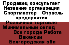 Продавец-консультант › Название организации ­ Спортмастер › Отрасль предприятия ­ Розничная торговля › Минимальный оклад ­ 28 650 - Все города Работа » Вакансии   . Белгородская обл.